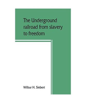 The underground railroad from slavery to freedom, Wilbur H. Siebert