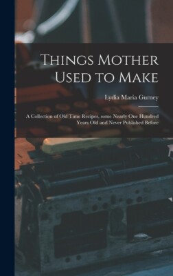 Things Mother Used To Make: A Collection Of Old Time Recipes, Some Nearly O...
