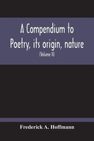 A Compendium To Poetry, Its Origin, Nature, And History Containing The Works...