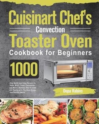 Cuisinart Chef's Convection Toaster Oven Cookbook for Beginners: 1000-Day Quick 