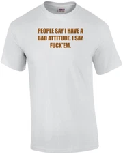 PEOPLE SAY I HAVE A BAD ATTITUDE. I SAY FUCK'EM. Shirt