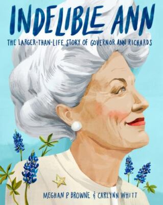 Indelible Ann: The Larger-Than-Life Story of Governor Ann Richards by 