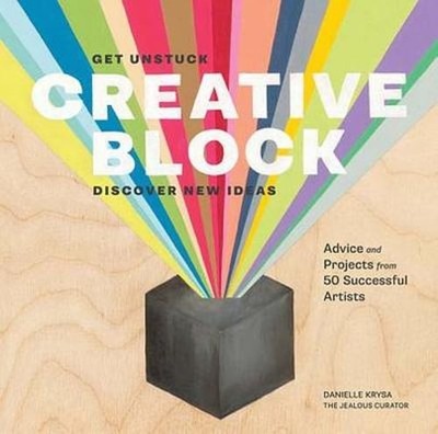 Creative Block: Get Unstuck, Discover New Ideas: Advice and Projects from 50