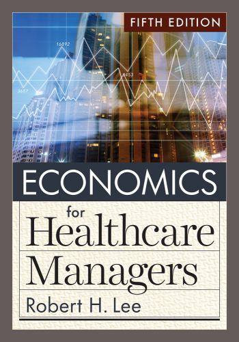 Economics for Healthcare Managers, Fifth Edition by Robert H. Lee (2023, ...