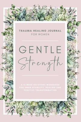 Gentle Strength: Trauma Healing Journal For Women: A 12-Week Recovery Workbo...