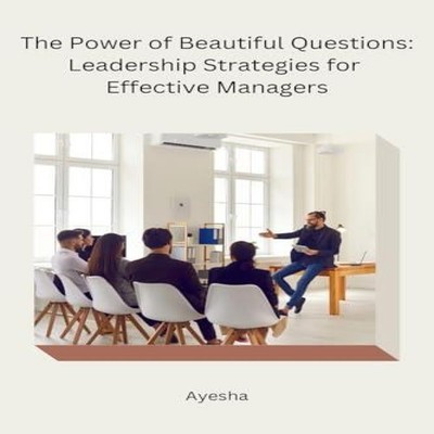 The Power of Beautiful Questions Leadership Strategies for Effect