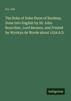 The Boke Of Duke Huon Of Burdeux, Done Into English By Sir John Bourchier, Lord