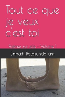Tout ce que je veux c'est toi: Po?mes sur elle - Volume 1 by Srinath Balasundara