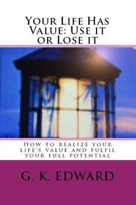 Your life has Value: Use it or Lose it:  How to Realize Your Lif