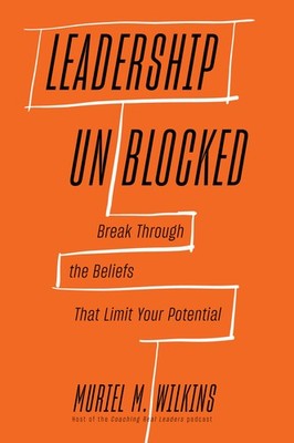 Leadership Unblocked: Break Through the Beliefs That Limit Your Potential - ...