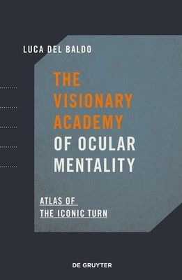 The Visionary Academy of Ocular Mentality: Atlas of the Iconic Turn by Luca Del 