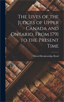 The Lives of the Judges of Upper Canada and Ontario, From 1791 to the Present Ti