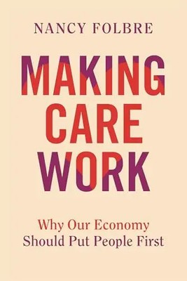 Making Care Work: Why Our Economy Should Put People First by Folbre, Nancy   Har