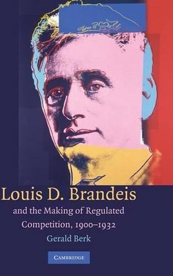 Louis D. Brandeis and the Making of Regulated Competition, 19001932 by Gerald Be