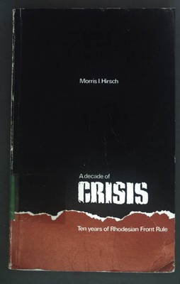 A decade of Crisis. Ten years of Rhodesian Front rule (1963-1972). Hirsch, Morri