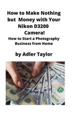 How to Make Nothing but Money with Your Nikon D3200 Camera!: How to Start a Phot