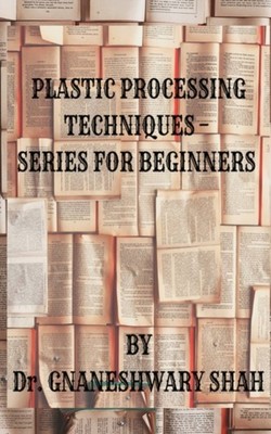 Dr. GNANESHWARY SHAH - PLASTICS PROCESSING TECHNIQUES- SERIES FOR BEGI - E555z
