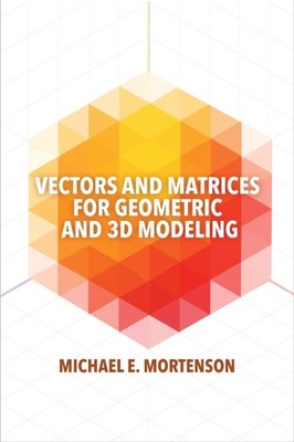 Vectors and Matrices for Geometric and 3D Modeling by Michael E. 