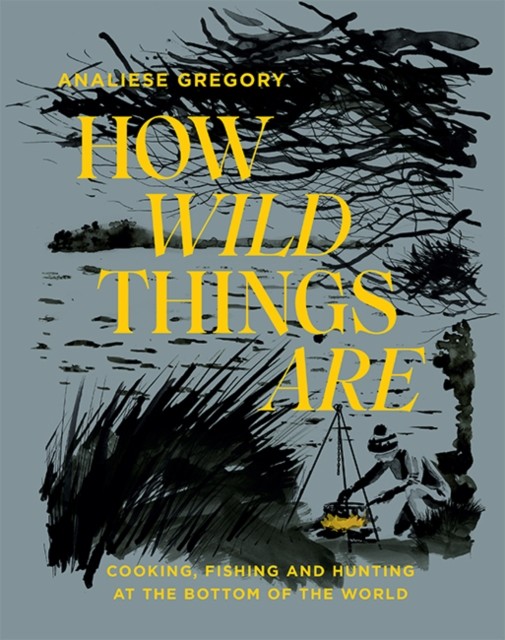 How Wild Things Are: Cooking, Fishing and Hunting  by Analiese Gregory HARDBACK
