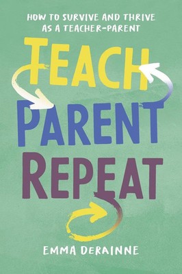 Teach, Parent, Repeat How to Survive and Thrive as a Teacher-Parent Derainne