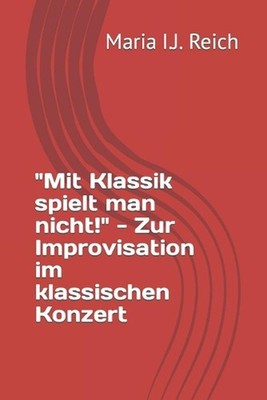 ''Mit Klassik spielt man nicht!'' - Zur Improvisation im klassischen Konzert by Ma