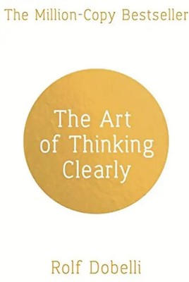 The Art of Thinking Clearly: Better Thinking, Better Decisions - Dobelli, Rolf