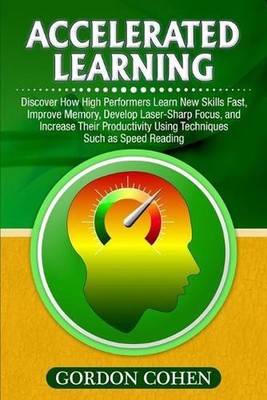 Accelerated Learning: Discover How High Performers Learn New Skills Fast, Improv