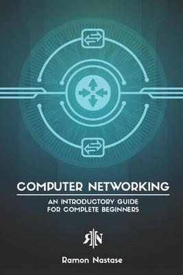 Computer Networking: An Introductory Guide for Complete Beginners by Ramon Nasta