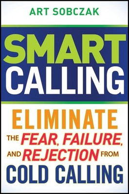 Smart Calling: Eliminate the Fear, Failure, and Rejection from Cold Calling