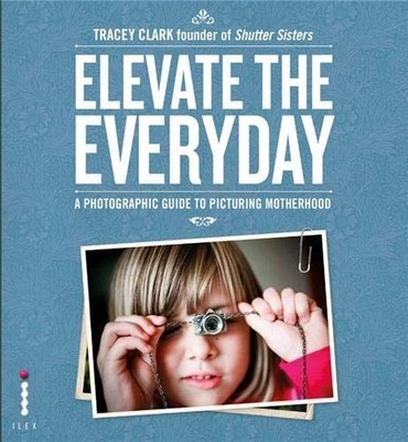 Elevate the Everyday: A Photographic Guide to Picturing Motherho