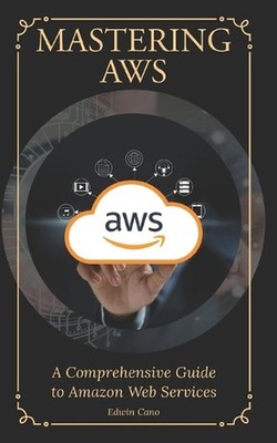 Mastering AWS: A Comprehensive Guide to Amazon Web Services by Edwin Cano Paperb