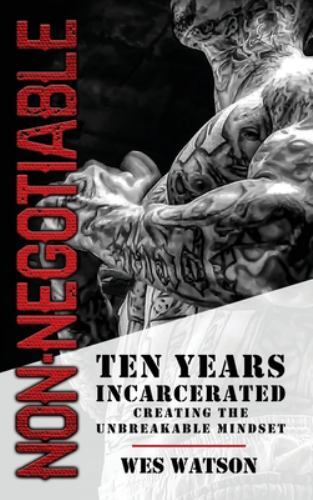 Non Negotiable : Ten Years Incarcerated- Creating the Unbreakable Mindset by ...