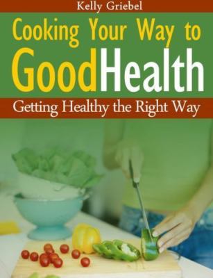 Cooking Your Way to Good Health: Getting Healthy the Right Way by Griebel, Kelly