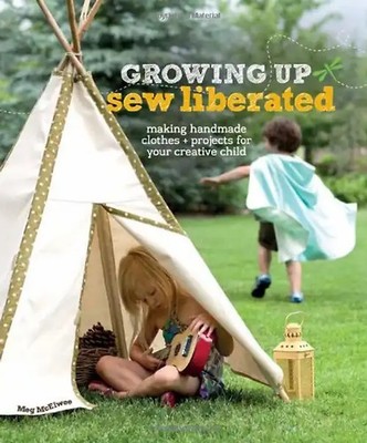 Growing Up Sew Liberated: Making Handmade Clothes & Projects for Your Creative C