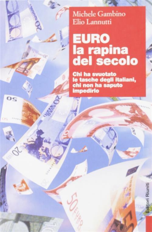Euro, La Rapina Del Secolo. Chi Ha Svuotato Le Tasche Degli Italiani, Chi Non