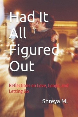 Had It All Figured Out: Reflections on Love, Loops, and Letting Go by Shreya M. 