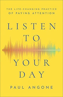 Listen to Your Day   The Life Changing Practice of Paying Attention by Paul Ang