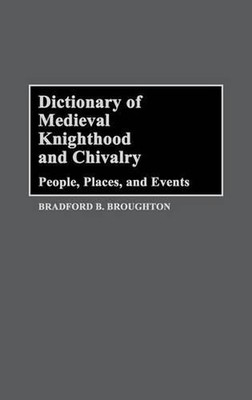 Dictionary of Medieval Knighthood and Chivalry: People, Places, and Events by Br