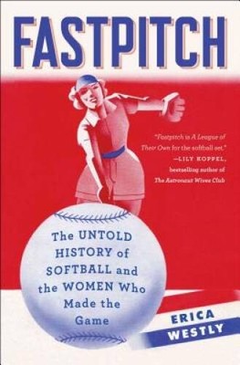 Fastpitch: The Untold History of Softball and the Women Who M - VERY GOOD