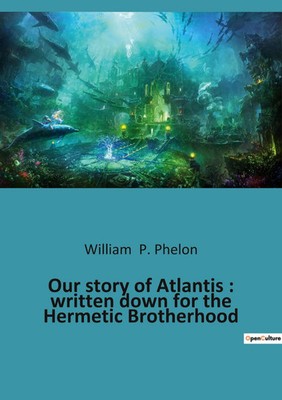 William P. Phelon | Our story of Atlantis : written down for the Hermetic...