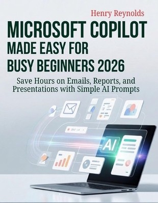 Microsoft Copilot Made Easy for Busy Beginners 2026: Save Hours on Emails, Repor