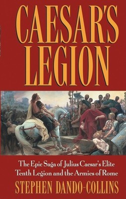 Caesar's Legion: The Epic Saga of Julius Caesar's Elite Tenth Legion and the...