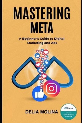 Mastering Meta: A Beginner's Guide to Digital Marketing and Ads by Delia Molina