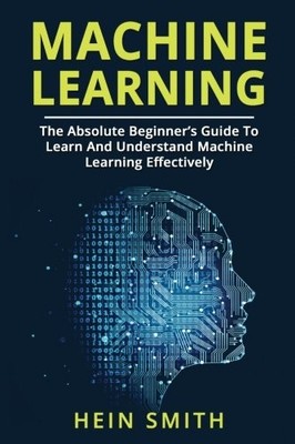 MACHINE LEARNING: THE ABSOLUTE BEGINNERS GUIDE TO LEARN By Hein Smith