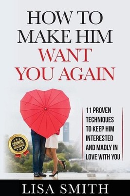 How To Make Him Want You Again: 11 Proven Techniques To Keep Him Interested And