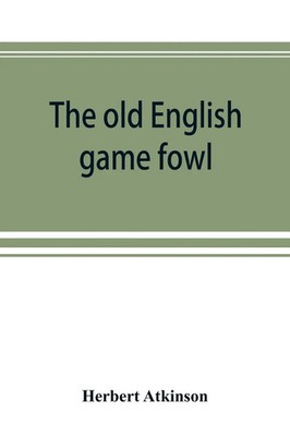 Herbert Atkinson | The old English game fowl; its history, description,...