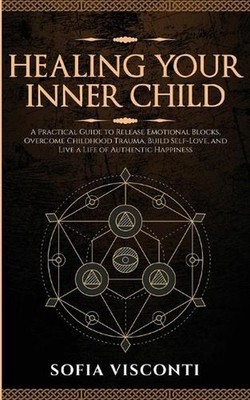 Healing Your Inner Child: Release Emotional Blocks, Overcome Trauma, Build Self-