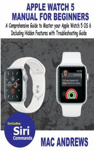 Apple Watch 5 Manual for Beginners : A Comprehensive Guide to Master Your  Apple Watch 5 OS 6 Including Hidden Features with Troubleshooting Guide by  Mac Andrews (2019, Trade Paperback) for sale online | eBay