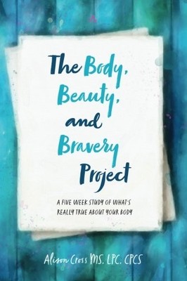 THE BODY, BEAUTY, AND BRAVERY PROJECT: A FIVE WEEK STUDY By Alison Cross **NEW**