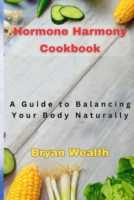 Hormone Harmony Cookbook: A Guide to Balancing Your Body Naturally by Bryan Weal